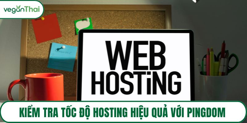 Kiểm tra tốc độ hosting hiệu quả với Pingdom